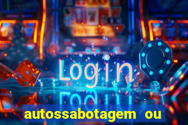 autossabotagem ou auto sabotagem